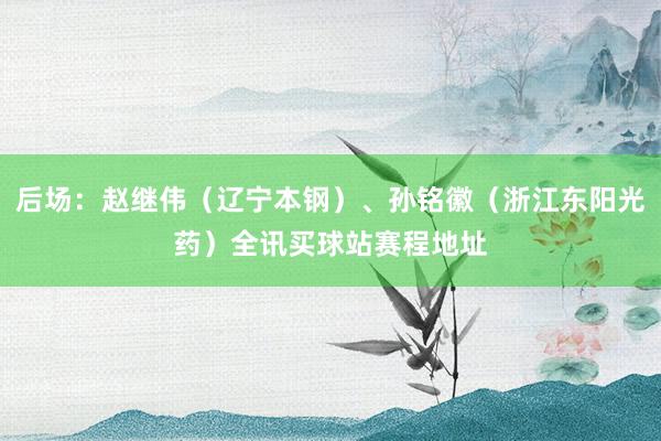 后场：赵继伟（辽宁本钢）、孙铭徽（浙江东阳光药）全讯买球站赛程地址