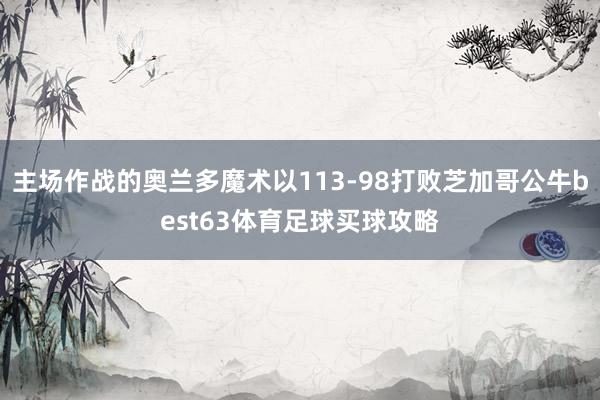 主场作战的奥兰多魔术以113-98打败芝加哥公牛best63体育足球买球攻略