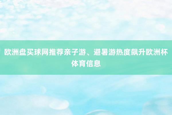 欧洲盘买球网推荐亲子游、避暑游热度飙升欧洲杯体育信息