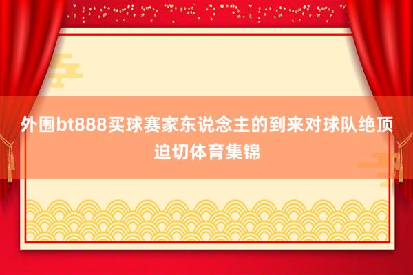 外围bt888买球赛家东说念主的到来对球队绝顶迫切体育集锦