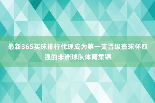 最新365买球排行代理成为第一支晋级寰球杯四强的非洲球队体育集锦