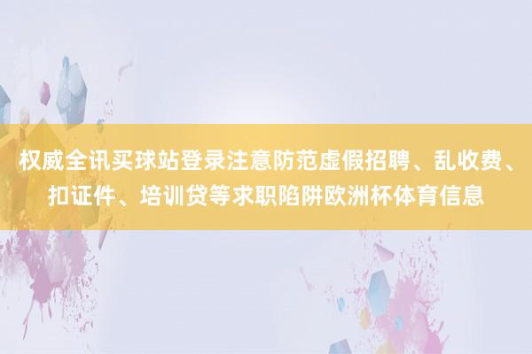 权威全讯买球站登录注意防范虚假招聘、乱收费、扣证件、培训贷等求职陷阱欧洲杯体育信息