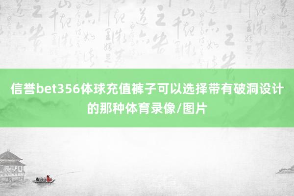 信誉bet356体球充值裤子可以选择带有破洞设计的那种体育录像/图片