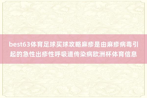 best63体育足球买球攻略麻疹是由麻疹病毒引起的急性出疹性呼吸道传染病欧洲杯体育信息