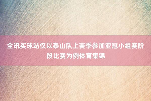 全讯买球站　　仅以泰山队上赛季参加亚冠小组赛阶段比赛为例体育集锦