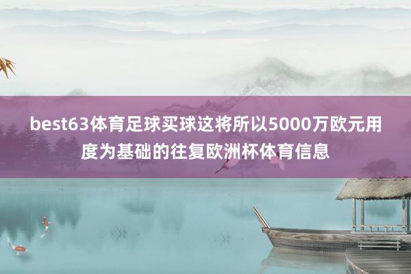 best63体育足球买球这将所以5000万欧元用度为基础的往复欧洲杯体育信息