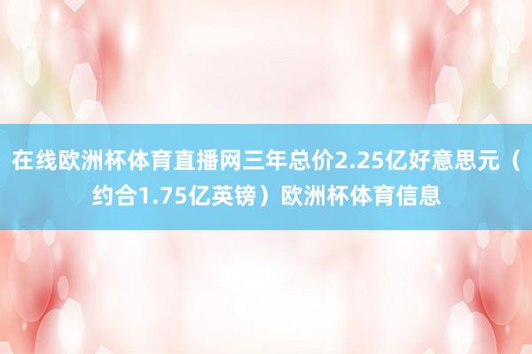 在线欧洲杯体育直播网三年总价2.25亿好意思元（约合1.75亿英镑）欧洲杯体育信息