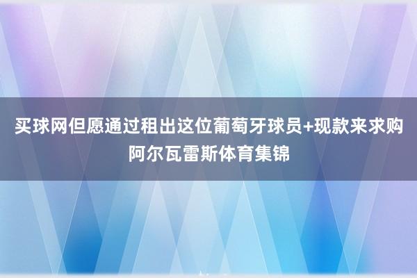 买球网但愿通过租出这位葡萄牙球员+现款来求购阿尔瓦雷斯体育集锦