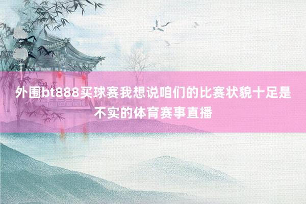 外围bt888买球赛我想说咱们的比赛状貌十足是不实的体育赛事直播