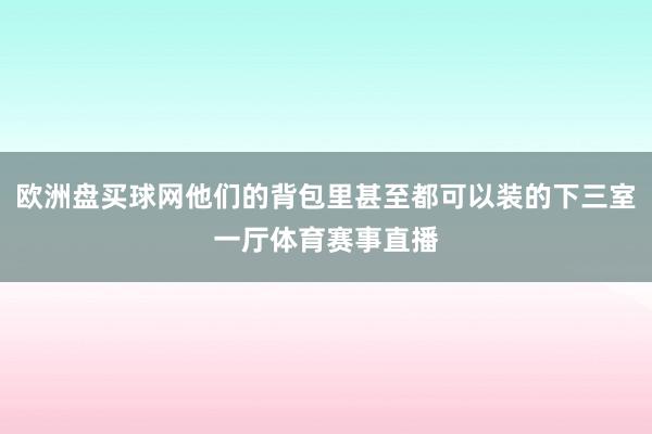 欧洲盘买球网他们的背包里甚至都可以装的下三室一厅体育赛事直播