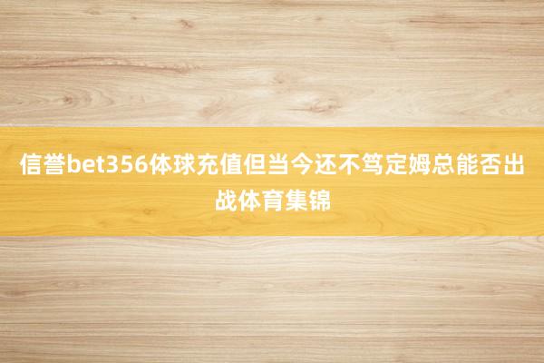 信誉bet356体球充值但当今还不笃定姆总能否出战体育集锦