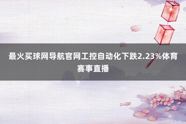 最火买球网导航官网工控自动化下跌2.23%体育赛事直播