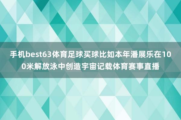 手机best63体育足球买球比如本年潘展乐在100米解放泳中创造宇宙记载体育赛事直播