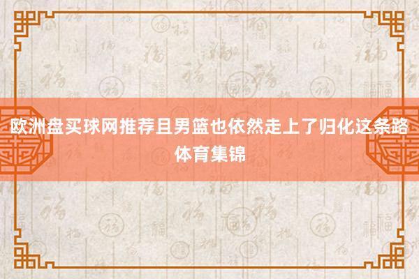 欧洲盘买球网推荐且男篮也依然走上了归化这条路体育集锦