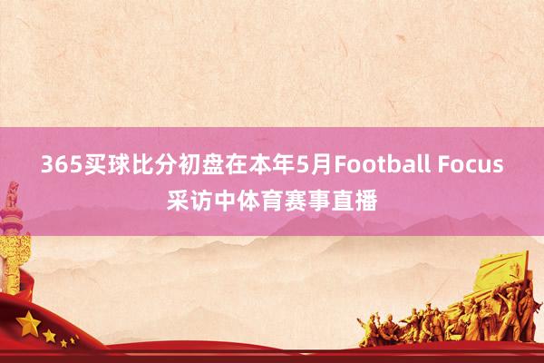 365买球比分初盘在本年5月Football Focus采访中体育赛事直播