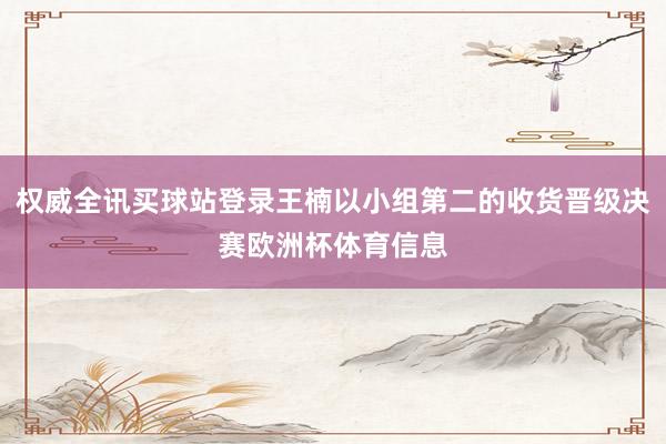 权威全讯买球站登录王楠以小组第二的收货晋级决赛欧洲杯体育信息