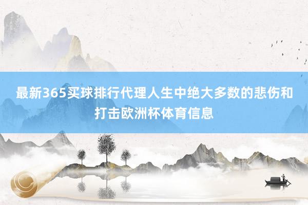 最新365买球排行代理人生中绝大多数的悲伤和打击欧洲杯体育信息