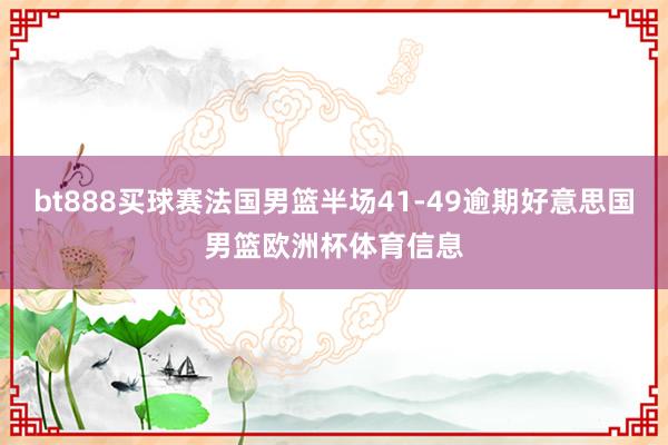 bt888买球赛法国男篮半场41-49逾期好意思国男篮欧洲杯体育信息