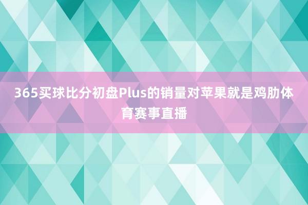 365买球比分初盘Plus的销量对苹果就是鸡肋体育赛事直播