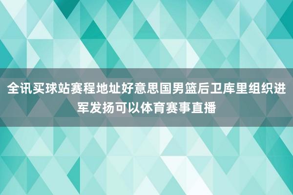 全讯买球站赛程地址好意思国男篮后卫库里组织进军发扬可以体育赛事直播