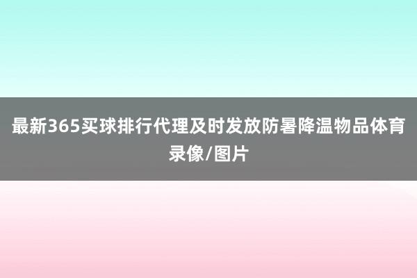 最新365买球排行代理及时发放防暑降温物品体育录像/图片