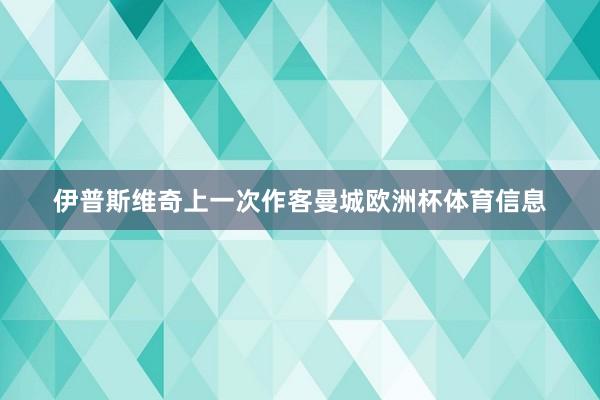 伊普斯维奇上一次作客曼城欧洲杯体育信息