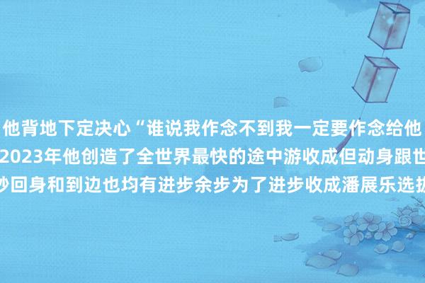 他背地下定决心　　“谁说我作念不到　　我一定要作念给他看”　　潘展乐言出必行　　2023年　　他创造了全世界最快的途中游收成　　但动身跟世界最佳收成差0.4秒　　回身和到边也均有进步余步　　为了进步收成　　潘展乐选拔给我方“加码”　　他每天游15000米　　反复洽商行动　　濒临没趣而辛勤的考试　　潘展乐从不腻烦　　“因为咱们的宗旨即是世界顶级选手　　要是我腻烦了　　他们就会赢”　　潘展乐也饱读舞通