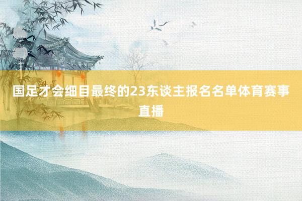 国足才会细目最终的23东谈主报名名单体育赛事直播