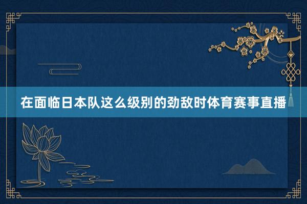 在面临日本队这么级别的劲敌时体育赛事直播