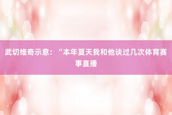 武切维奇示意：“本年夏天我和他谈过几次体育赛事直播