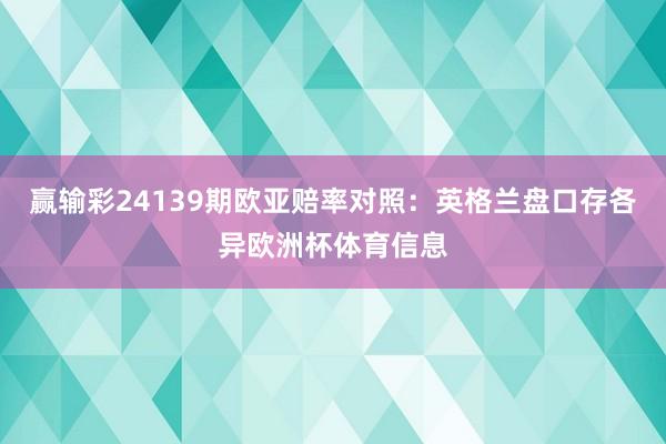 赢输彩24139期欧亚赔率对照：英格兰盘口存各异欧洲杯体育信息