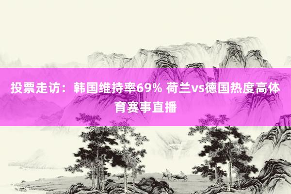 投票走访：韩国维持率69% 荷兰vs德国热度高体育赛事直播