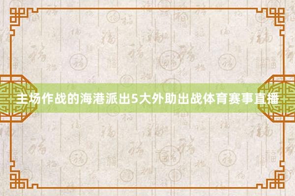 主场作战的海港派出5大外助出战体育赛事直播