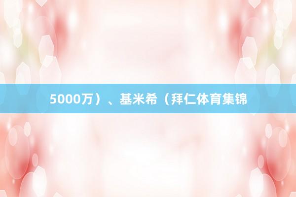 5000万）、基米希（拜仁体育集锦