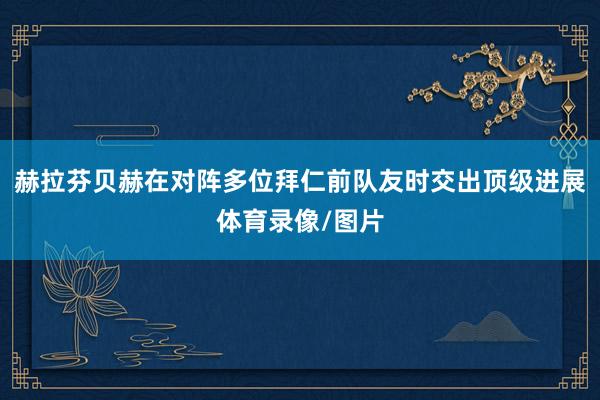 赫拉芬贝赫在对阵多位拜仁前队友时交出顶级进展体育录像/图片