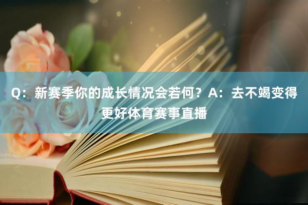 Q：新赛季你的成长情况会若何？A：去不竭变得更好体育赛事直播