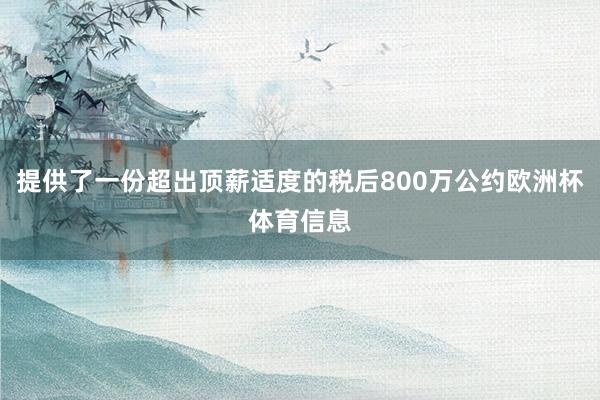 提供了一份超出顶薪适度的税后800万公约欧洲杯体育信息