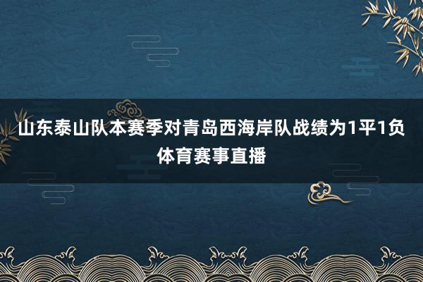 山东泰山队本赛季对青岛西海岸队战绩为1平1负体育赛事直播