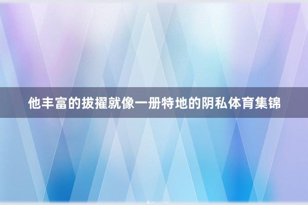 他丰富的拔擢就像一册特地的阴私体育集锦