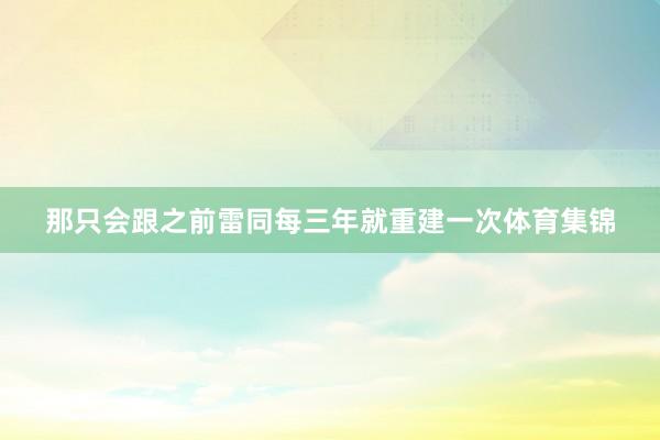 那只会跟之前雷同每三年就重建一次体育集锦