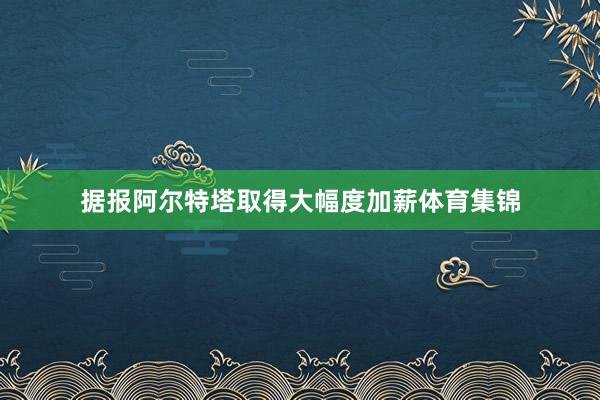 据报阿尔特塔取得大幅度加薪体育集锦