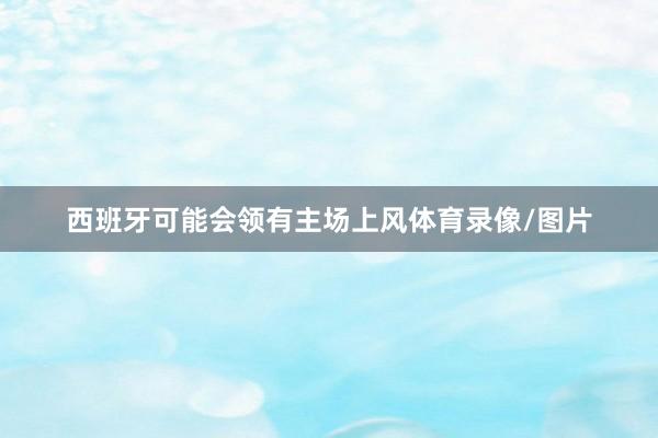 西班牙可能会领有主场上风体育录像/图片