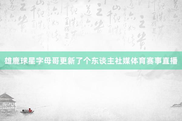 雄鹿球星字母哥更新了个东谈主社媒体育赛事直播