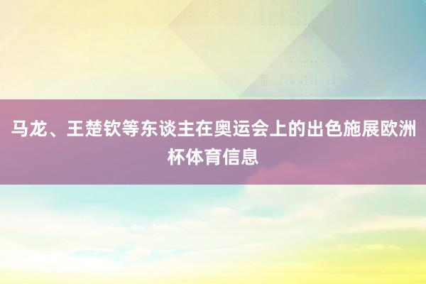 马龙、王楚钦等东谈主在奥运会上的出色施展欧洲杯体育信息