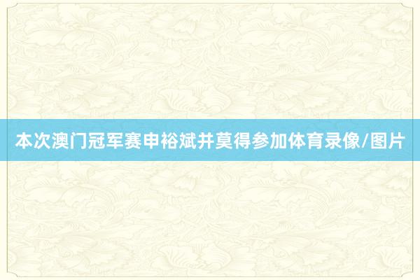 本次澳门冠军赛申裕斌并莫得参加体育录像/图片