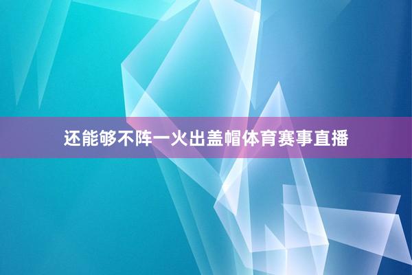 还能够不阵一火出盖帽体育赛事直播