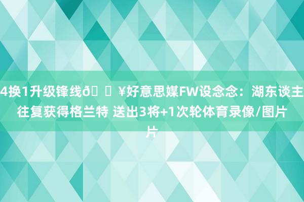 4换1升级锋线💥好意思媒FW设念念：湖东谈主往复获得格兰特 送出3将+1次轮体育录像/图片