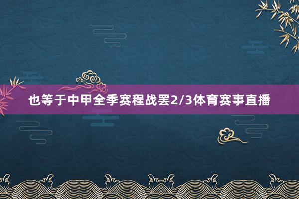 也等于中甲全季赛程战罢2/3体育赛事直播