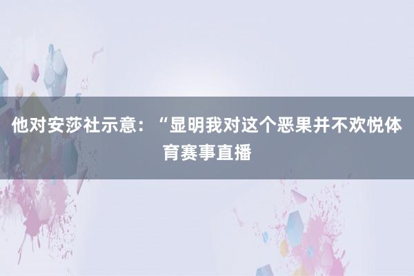 他对安莎社示意：“显明我对这个恶果并不欢悦体育赛事直播