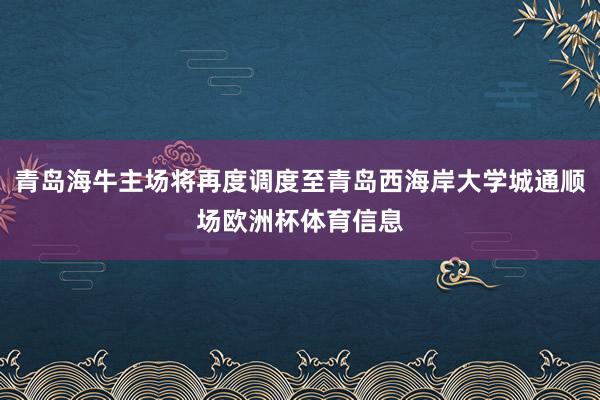 青岛海牛主场将再度调度至青岛西海岸大学城通顺场欧洲杯体育信息